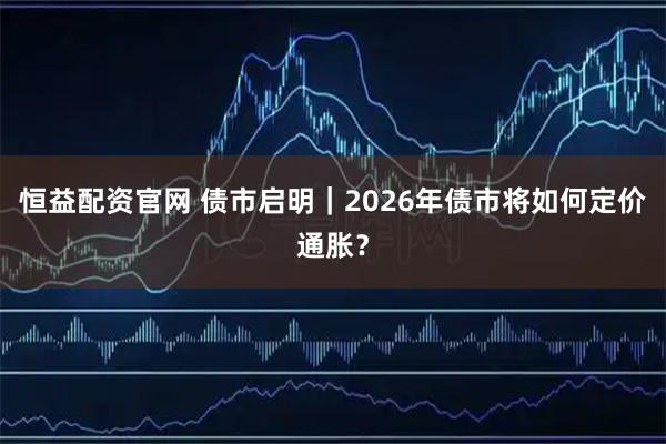 恒益配资官网 债市启明｜2026年债市将如何定价通胀？