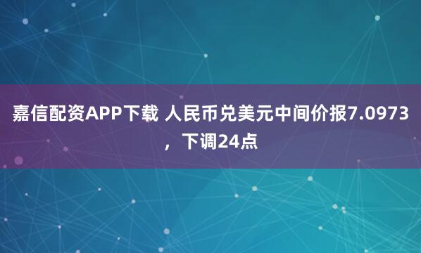 嘉信配资APP下载 人民币兑美元中间价报7.0973，下调24点