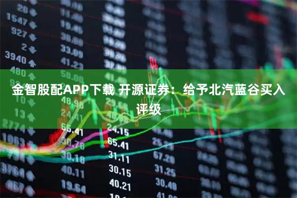 金智股配APP下载 开源证券:给予北汽蓝谷买入评级