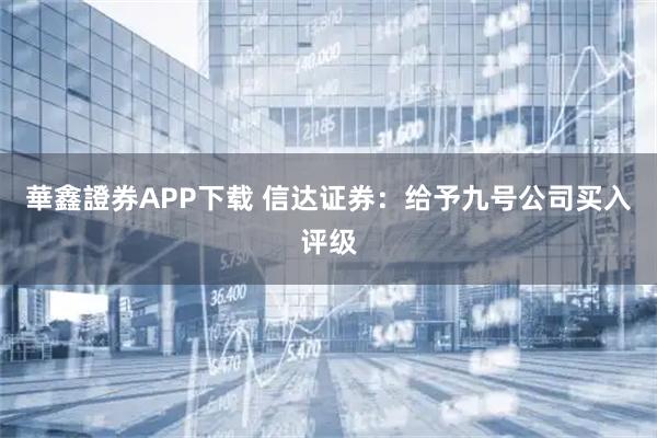 華鑫證券APP下载 信达证券:给予九号公司买入评级