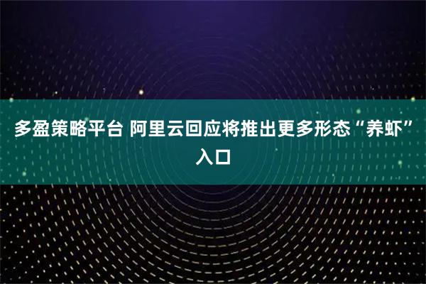 多盈策略平台 阿里云回应将推出更多形态“养虾”入口
