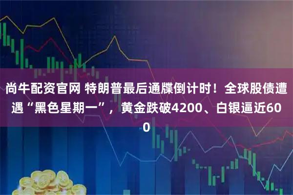 尚牛配资官网 特朗普最后通牒倒计时！全球股债遭遇“黑色星期一”，黄金跌破4200、白银逼近60