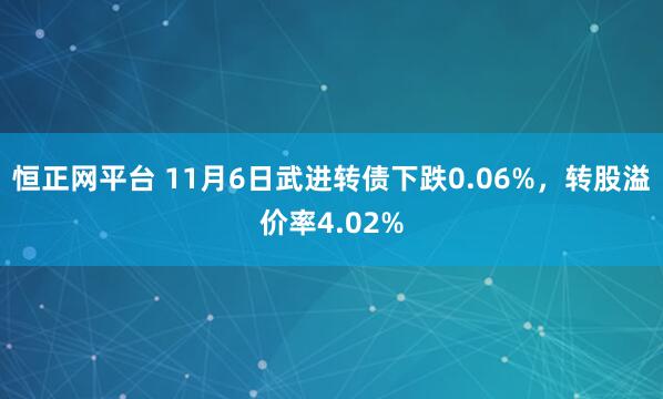 恒正网平台 11月6日武进转债下跌0.06%，转股溢价率4.02%
