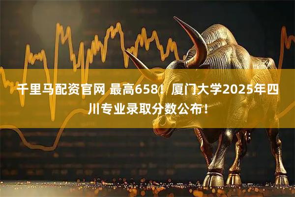 千里马配资官网 最高658!厦门大学2025年四川专业录取分数公布!