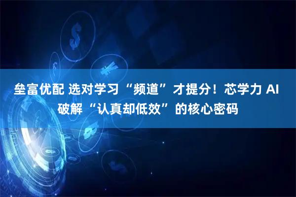 垒富优配 选对学习 “频道” 才提分！芯学力 AI 破解 “认真却低效” 的核心密码