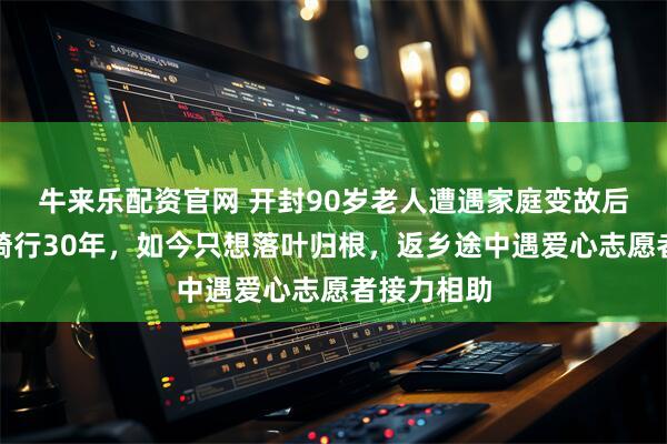 牛来乐配资官网 开封90岁老人遭遇家庭变故后离乡独自骑行30年，如今只想落叶归根，返乡途中遇爱心志愿者接力相助