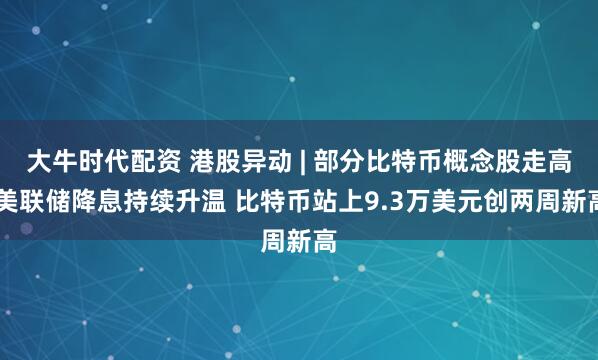 大牛时代配资 港股异动 | 部分比特币概念股走高 美联储降息持续升温 比特币站上9.3万美元创两周新高