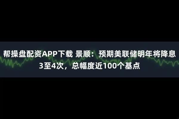 帮操盘配资APP下载 景顺：预期美联储明年将降息3至4次，总幅度近100个基点