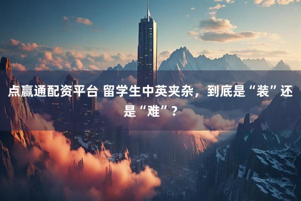 点赢通配资平台 留学生中英夹杂，到底是“装”还是“难”？