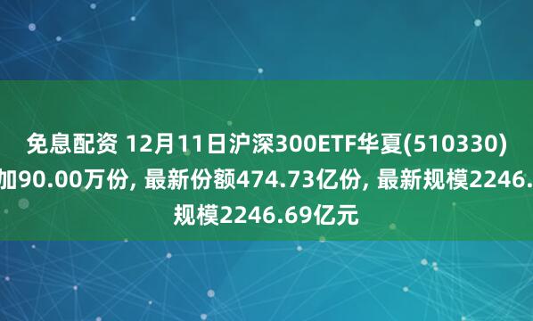 免息配资 12月11日沪深300ETF华夏(510330)份额增加90.00万份, 最新份额474.73亿份, 最新规模2246.69亿元