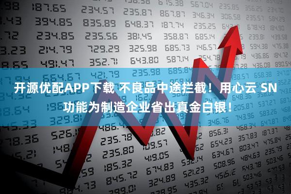 开源优配APP下载 不良品中途拦截！用心云 SN 功能为制造企业省出真金白银！