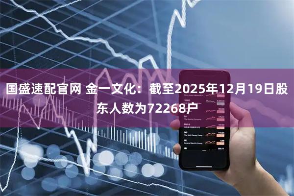 国盛速配官网 金一文化：截至2025年12月19日股东人数为72268户