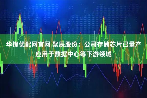 华锋优配网官网 聚辰股份：公司存储芯片已量产应用于数据中心等下游领域