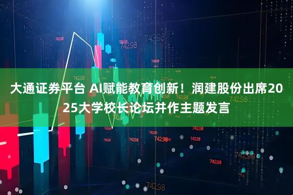 大通证券平台 AI赋能教育创新!润建股份出席2025大学校长论坛并作主题发言