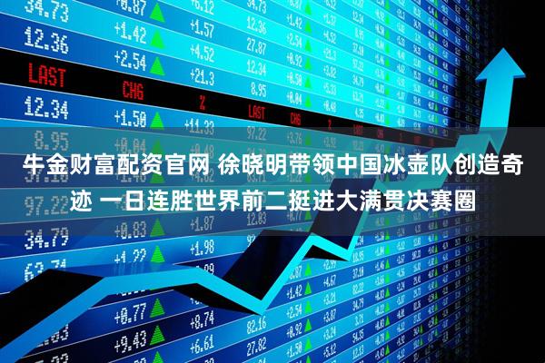 牛金财富配资官网 徐晓明带领中国冰壶队创造奇迹 一日连胜世界前二挺进大满贯决赛圈