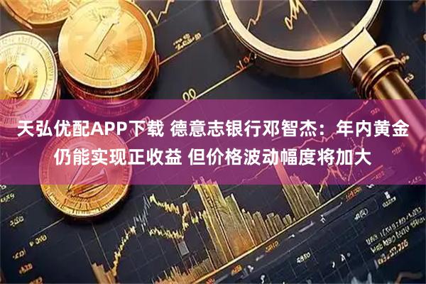 天弘优配APP下载 德意志银行邓智杰：年内黄金仍能实现正收益 但价格波动幅度将加大