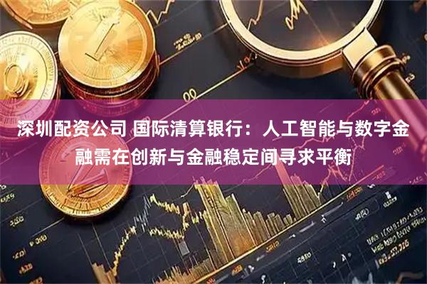 深圳配资公司 国际清算银行：人工智能与数字金融需在创新与金融稳定间寻求平衡