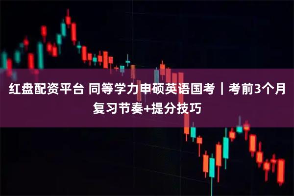 红盘配资平台 同等学力申硕英语国考｜考前3个月复习节奏+提分技巧