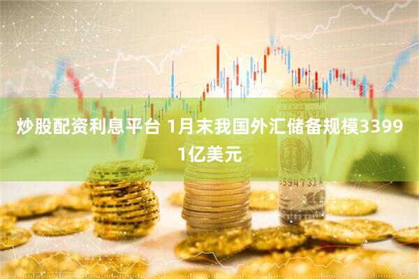 炒股配资利息平台 1月末我国外汇储备规模33991亿美元