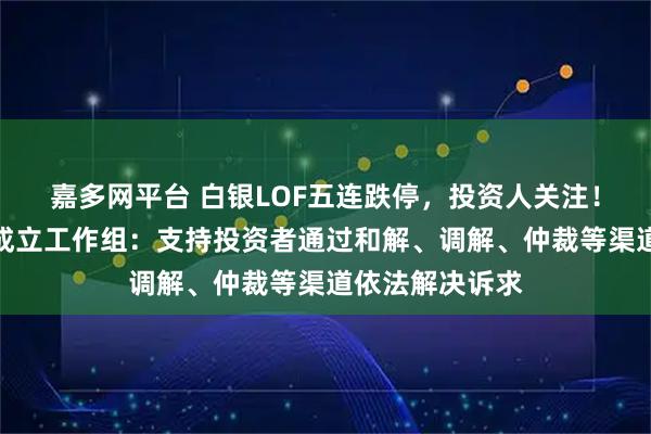 嘉多网平台 白银LOF五连跌停，投资人关注！国投瑞银基金成立工作组：支持投资者通过和解、调解、仲裁等渠道依法解决诉求