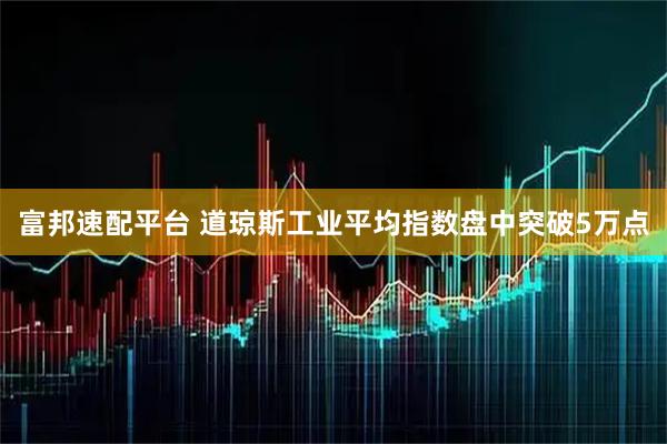 富邦速配平台 道琼斯工业平均指数盘中突破5万点