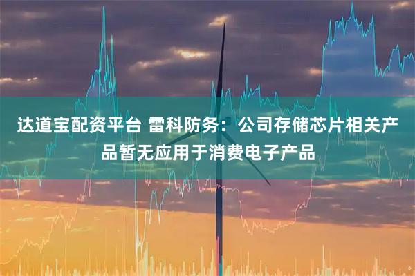 达道宝配资平台 雷科防务：公司存储芯片相关产品暂无应用于消费电子产品