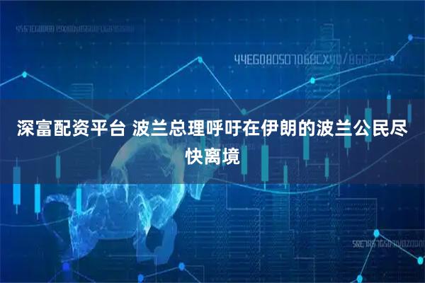 深富配资平台 波兰总理呼吁在伊朗的波兰公民尽快离境