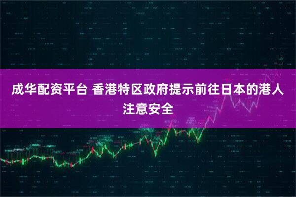 成华配资平台 香港特区政府提示前往日本的港人注意安全