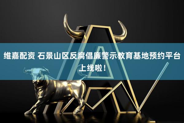 维嘉配资 石景山区反腐倡廉警示教育基地预约平台上线啦！