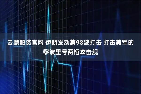 云鼎配资官网 伊朗发动第98波打击 打击美军的黎波里号两栖攻击舰