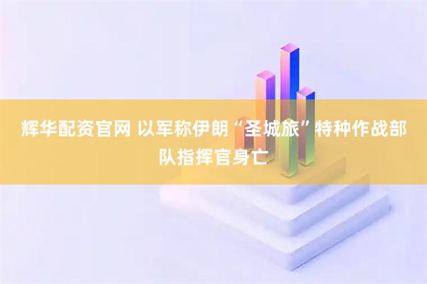 辉华配资官网 以军称伊朗“圣城旅”特种作战部队指挥官身亡