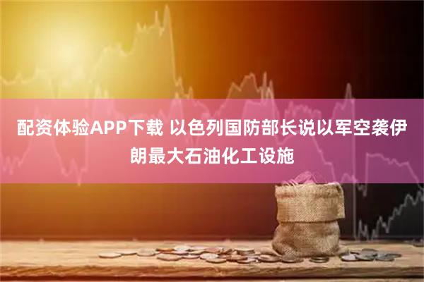 配资体验APP下载 以色列国防部长说以军空袭伊朗最大石油化工设施