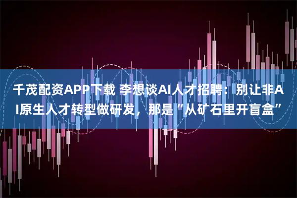千茂配资APP下载 李想谈AI人才招聘:别让非AI原生人才转型做研发,那是“从矿石里开盲盒”