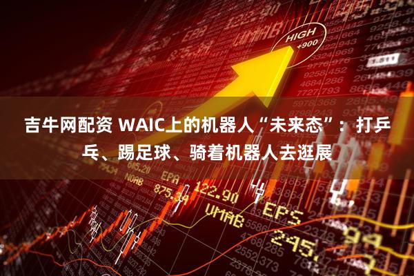 吉牛网配资 WAIC上的机器人“未来态”：打乒乓、踢足球、骑着机器人去逛展