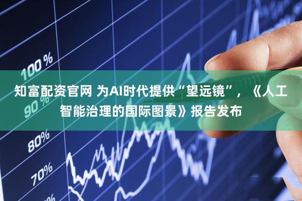 知富配资官网 为AI时代提供“望远镜”，《人工智能治理的国际图景》报告发布
